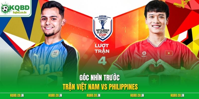 Góc nhìn trước trận Việt Nam vs Philippines