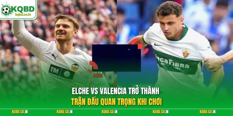 Elche vs Valencia trở thành trận đấu quan trọng khi chơi