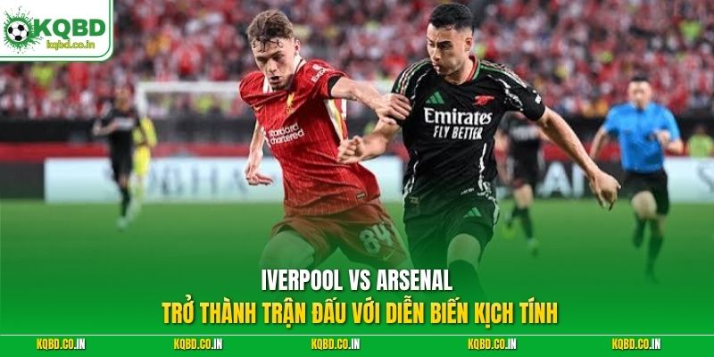 Liverpool vs Arsenal trở thành trận đấu với diễn biến kịch tính