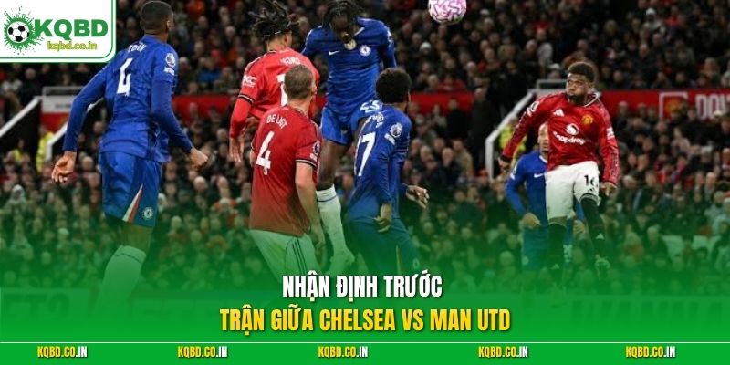 Nhận định trước trận giữa Chelsea vs Man Utd 
